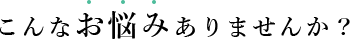こんなお悩みありませんか？